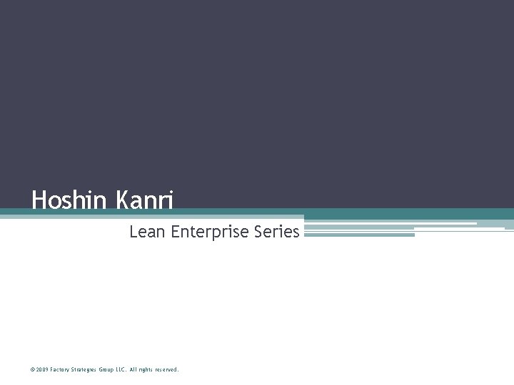 Hoshin Kanri Lean Enterprise Series © 2009 Factory Strategies Group LLC. All rights reserved.