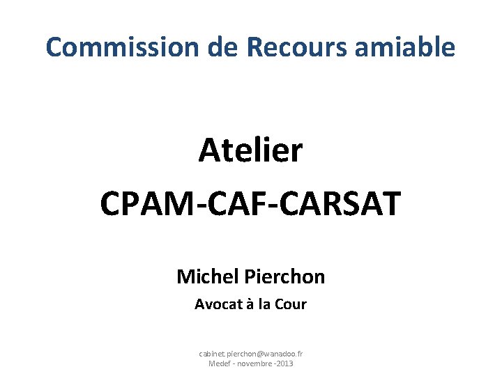 Commission de Recours amiable Atelier CPAM-CAF-CARSAT Michel Pierchon Avocat à la Cour cabinet. pierchon@wanadoo.