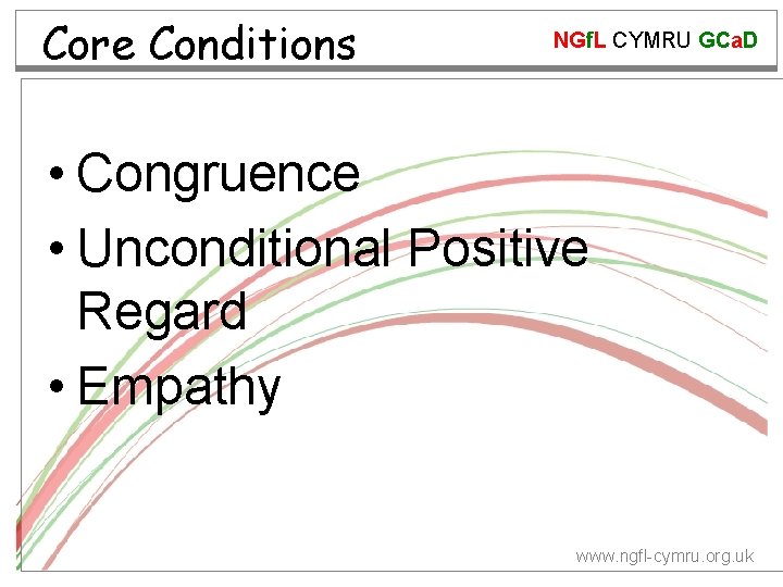 Core Conditions NGf. L CYMRU GCa. D • Congruence • Unconditional Positive Regard •