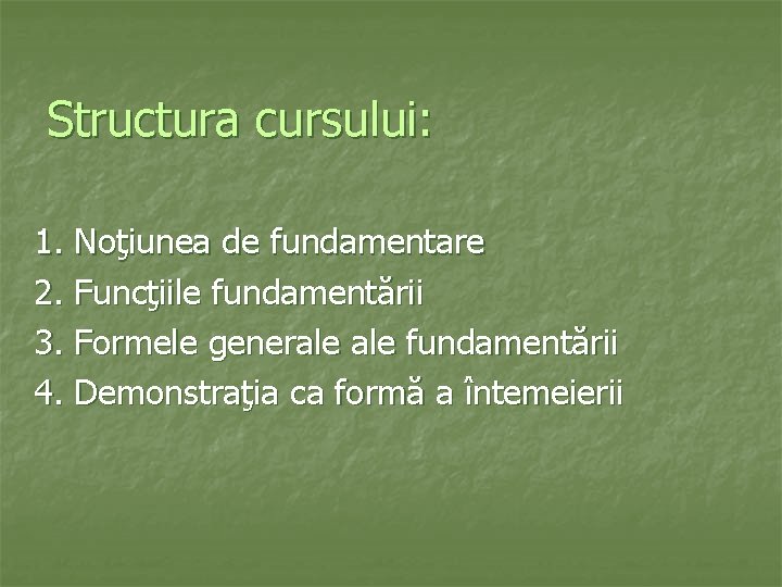 Structura cursului: 1. Noţiunea de fundamentare 2. Funcţiile fundamentării 3. Formele generale fundamentării 4.