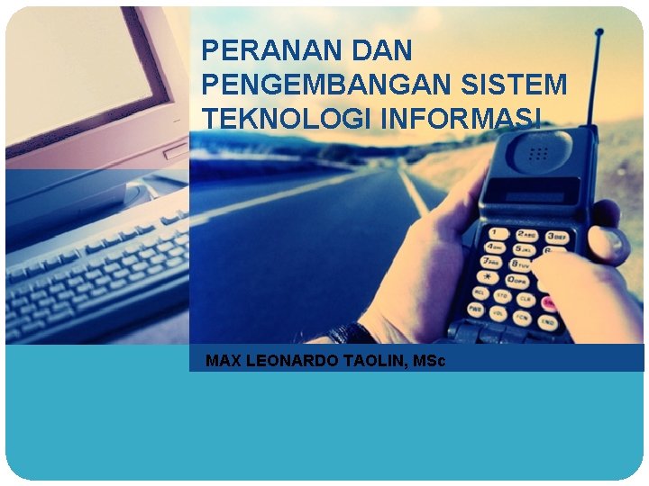 PERANAN DAN PENGEMBANGAN SISTEM TEKNOLOGI INFORMASI MAX LEONARDO TAOLIN, MSc 