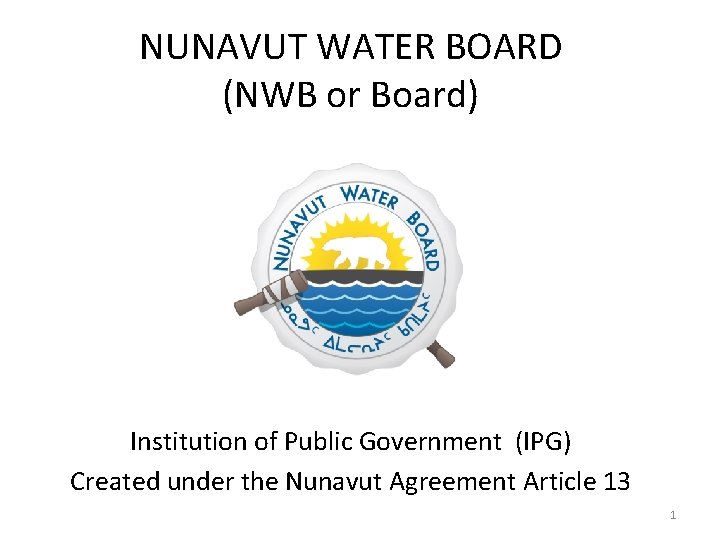 NUNAVUT WATER BOARD (NWB or Board) Institution of Public Government (IPG) Created under the