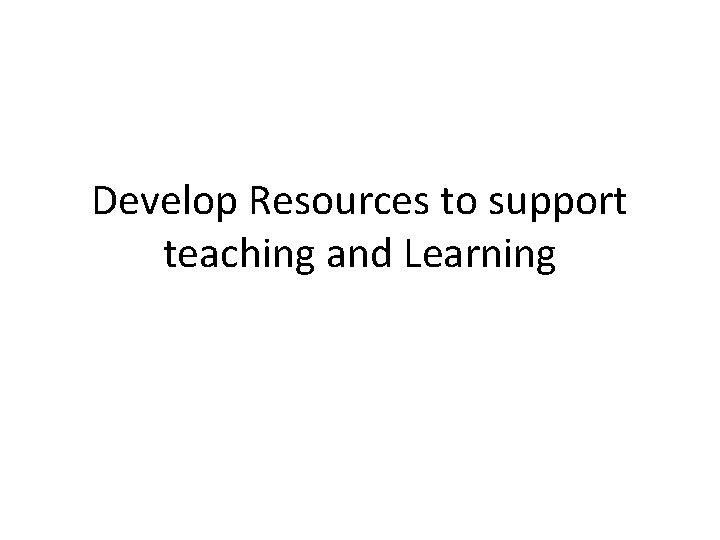 Develop Resources to support teaching and Learning 