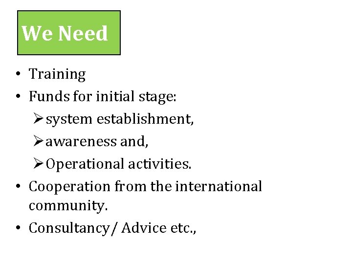 We Need • Training • Funds for initial stage: Øsystem establishment, Øawareness and, ØOperational