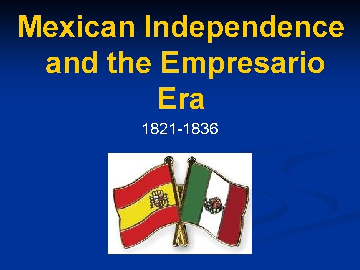 Mexican Independence and the Empresario Era 1821 -1836 