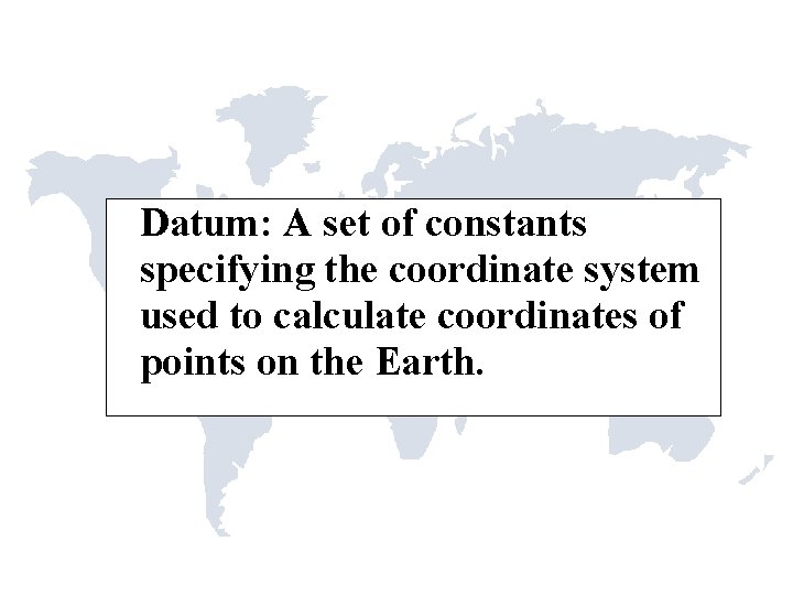 Datum: A set of constants specifying the coordinate system used to calculate coordinates of