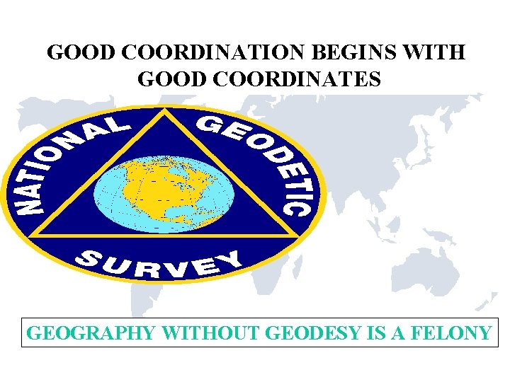 GOOD COORDINATION BEGINS WITH GOOD COORDINATES GEOGRAPHY WITHOUT GEODESY IS A FELONY 
