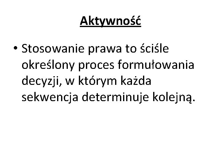 Aktywność • Stosowanie prawa to ściśle określony proces formułowania decyzji, w którym każda sekwencja