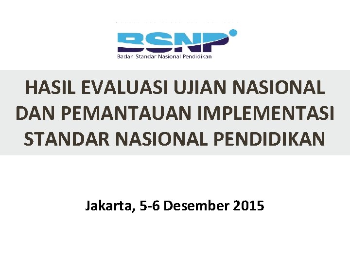 HASIL EVALUASI UJIAN NASIONAL DAN PEMANTAUAN IMPLEMENTASI STANDAR NASIONAL PENDIDIKAN Jakarta, 5 -6 Desember