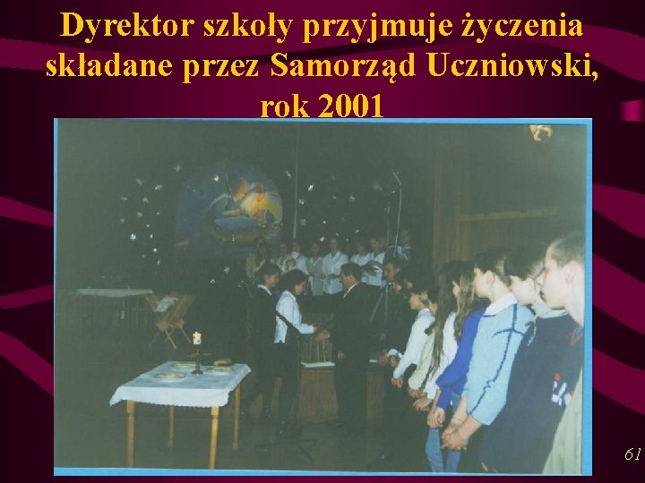 Dyrektor szkoły przyjmuje życzenia składane przez Samorząd Uczniowski, rok 2001 61 Dyrektor szkoły przyjmuje życzenia składane przez Samorząd Uczniowski, rok 2001 61