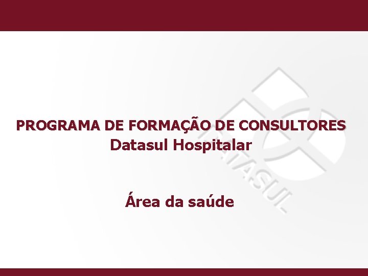 PROGRAMA DE FORMAÇÃO DE CONSULTORES Datasul Hospitalar Área da saúde 