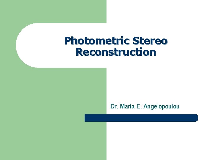 Photometric Stereo Reconstruction Dr. Maria E. Angelopoulou 