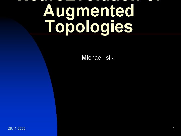 Neuro. Evolution of Augmented Topologies Michael Isik 26. 11. 2020 1 