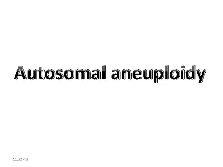 Autosomal aneuploidy 11: 32 PM 