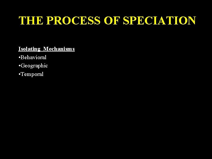 THE PROCESS OF SPECIATION Isolating Mechanisms • Behavioral • Geographic • Temporal THE PROCESS OF SPECIATION Isolating Mechanisms • Behavioral • Geographic • Temporal