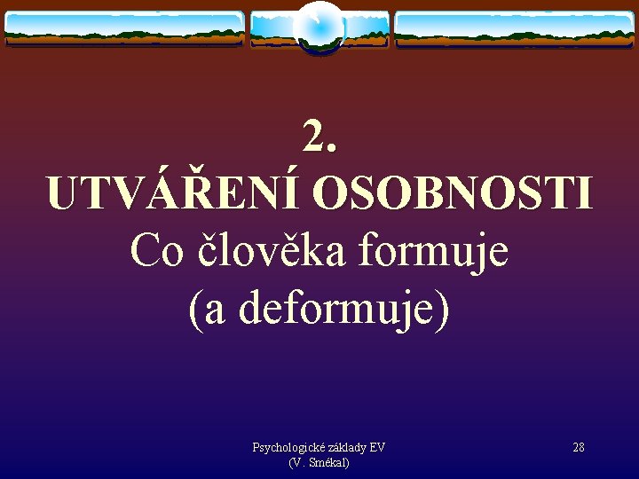 2. UTVÁŘENÍ OSOBNOSTI Co člověka formuje (a deformuje) Psychologické základy EV (V. Smékal) 28