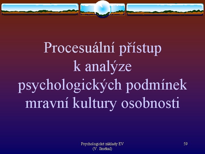 Procesuální přístup k analýze psychologických podmínek mravní kultury osobnosti Psychologické základy EV (V. Smékal)
