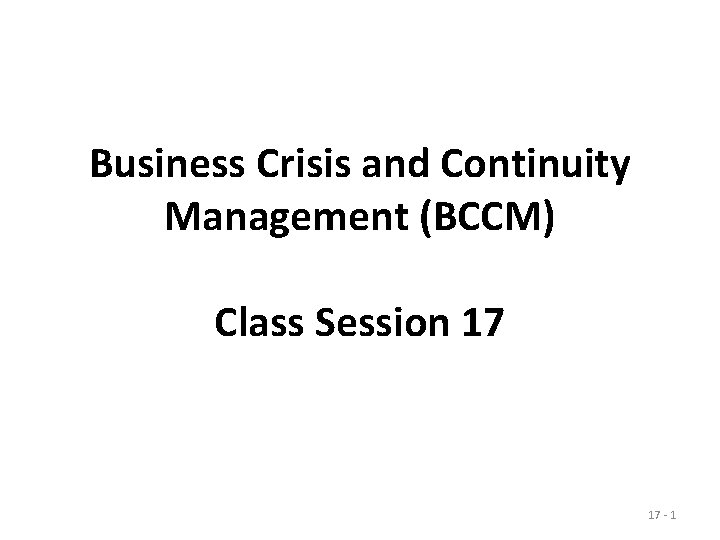 Business Crisis and Continuity Management (BCCM) Class Session 17 17 - 1 