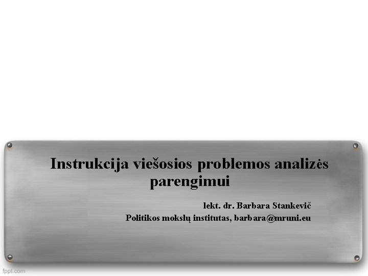 Instrukcija viešosios problemos analizės parengimui lekt. dr. Barbara Stankevič Politikos mokslų institutas, barbara@mruni. eu