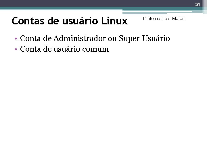 21 Contas de usuário Linux Professor Léo Matos • Conta de Administrador ou Super 21 Contas de usuário Linux Professor Léo Matos • Conta de Administrador ou Super