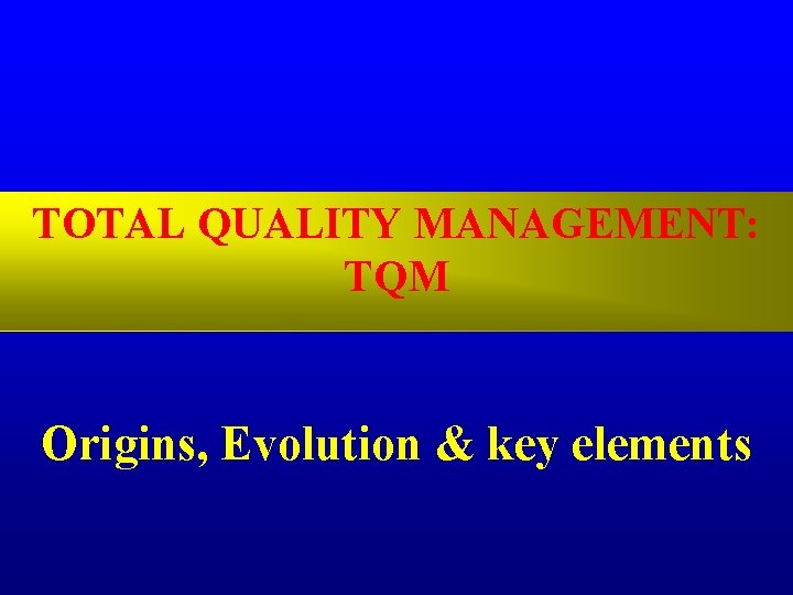 TOTAL QUALITY MANAGEMENT: TQM Origins, Evolution & key elements 