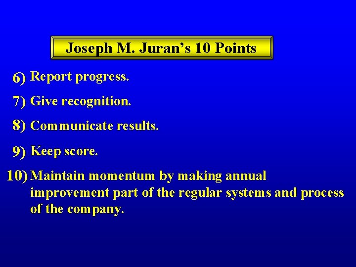 Joseph M. Juran’s 10 Points 6) Report progress. 7) Give recognition. 8) Communicate results.