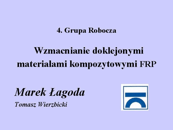 4. Grupa Robocza Wzmacnianie doklejonymi materiałami kompozytowymi FRP Marek Łagoda Tomasz Wierzbicki 