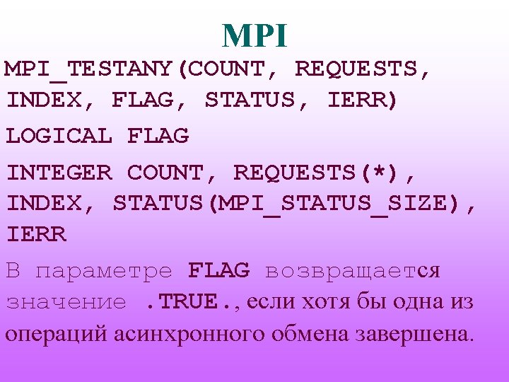MPI MPI_TESTANY(COUNT, REQUESTS, INDEX, FLAG, STATUS, IERR) LOGICAL FLAG INTEGER COUNT, REQUESTS(*), INDEX, STATUS(MPI_STATUS_SIZE),