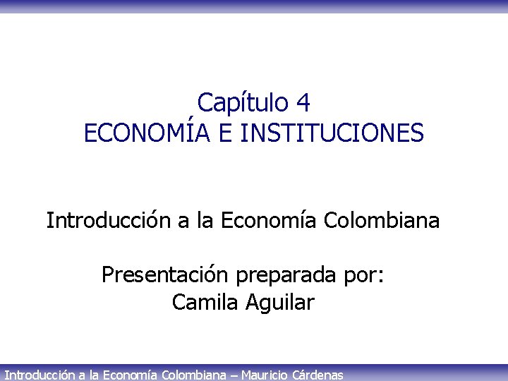 Capítulo 4 ECONOMÍA E INSTITUCIONES Introducción a la Economía Colombiana Presentación preparada por: Camila