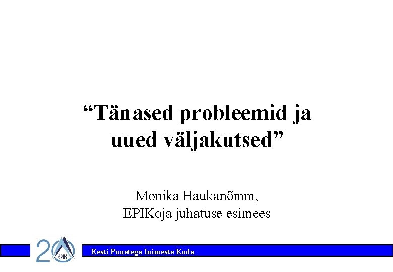 “Tänased probleemid ja uued väljakutsed” Monika Haukanõmm, EPIKoja juhatuse esimees Eesti Puuetega Inimeste Koda