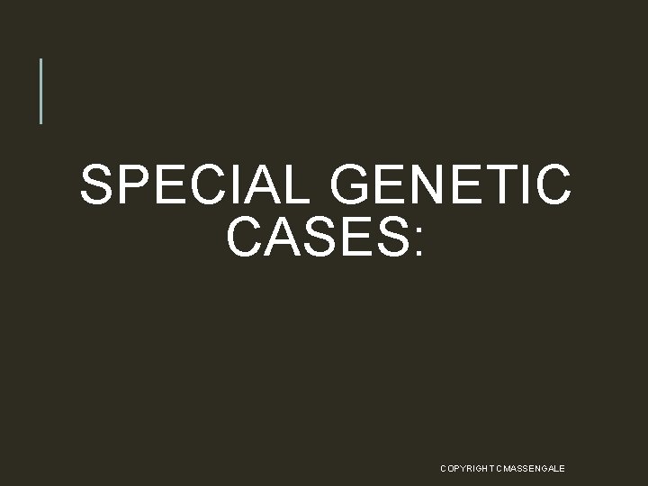 SPECIAL GENETIC CASES: COPYRIGHT CMASSENGALE 47 