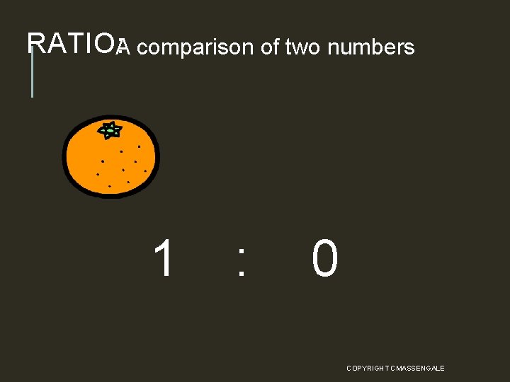 RATIO: A comparison of two numbers 1 : 0 COPYRIGHT CMASSENGALE 6 