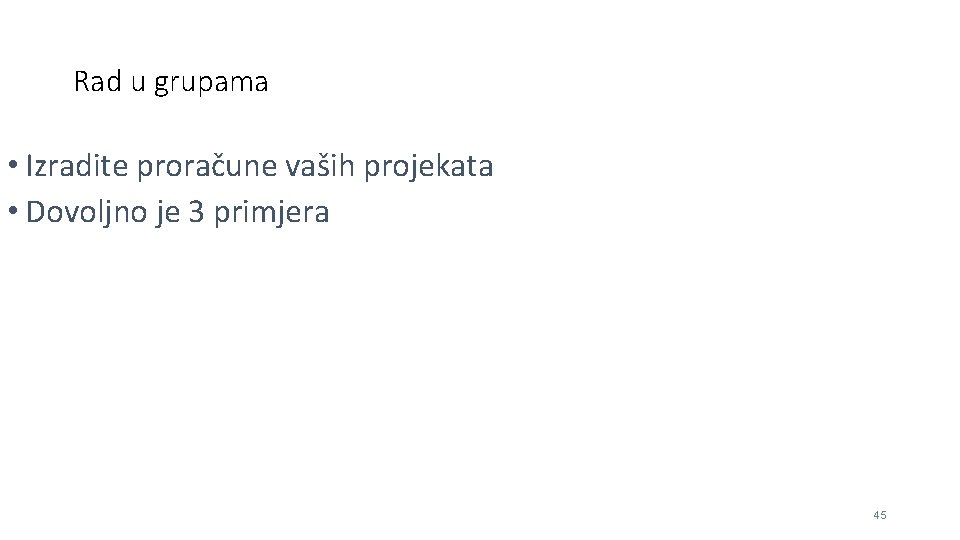 Rad u grupama • Izradite proračune vaših projekata • Dovoljno je 3 primjera 45