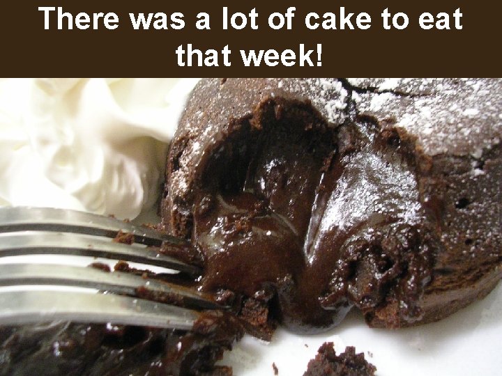 There was a lot of cake to eat that week! 