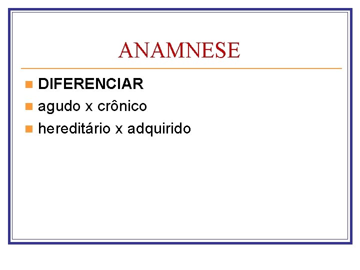 ANAMNESE DIFERENCIAR n agudo x crônico n hereditário x adquirido n 