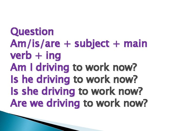 Question Am/is/are + subject + main verb + ing Am I driving to work