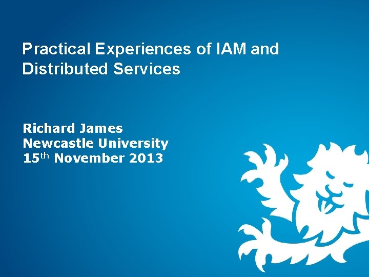 Practical Experiences of IAM and Distributed Services Richard James Newcastle University 15 th November