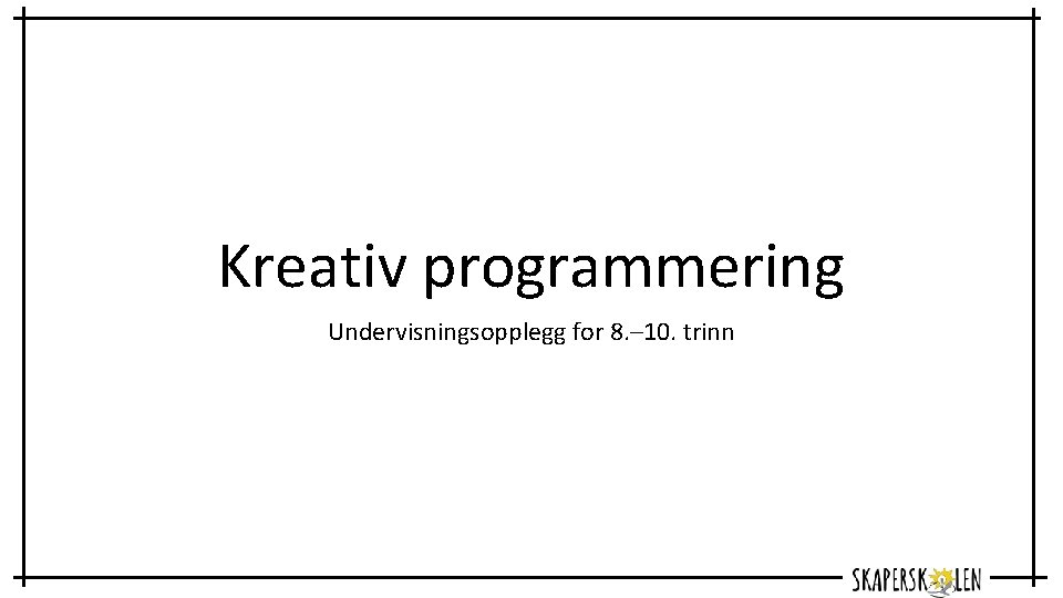 Kreativ programmering Undervisningsopplegg for 8. – 10. trinn 