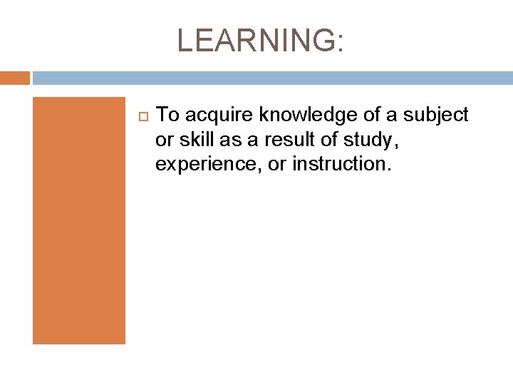 LEARNING: To acquire knowledge of a subject or skill as a result of study,