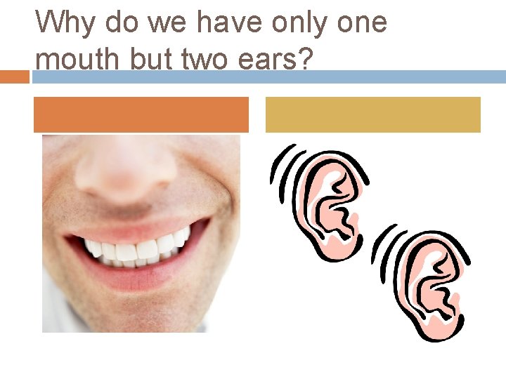 Why do we have only one mouth but two ears? 
