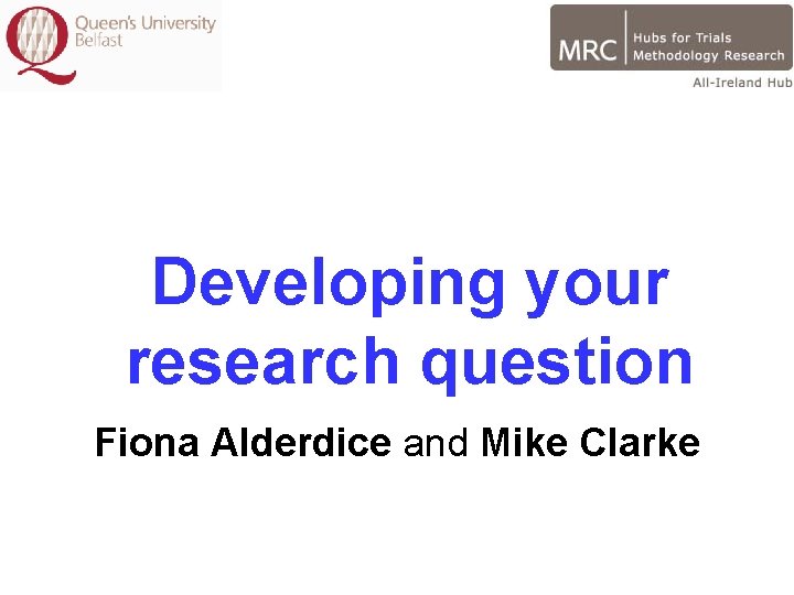 Developing your research question Fiona Alderdice and Mike Clarke Developing your research question Fiona Alderdice and Mike Clarke