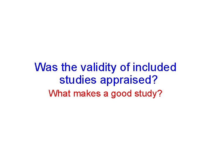Was the validity of included studies appraised? What makes a good study? Was the validity of included studies appraised? What makes a good study?