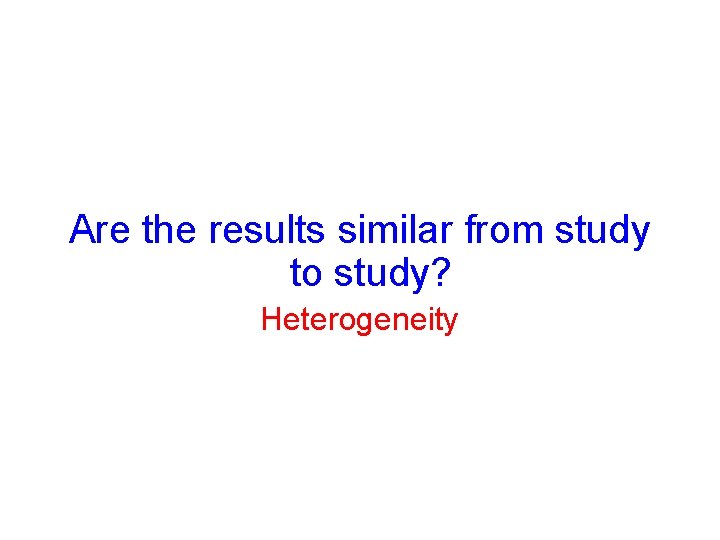 Are the results similar from study to study? Heterogeneity Are the results similar from study to study? Heterogeneity