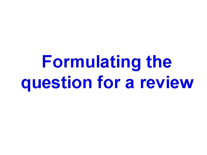 Formulating the question for a review Formulating the question for a review
