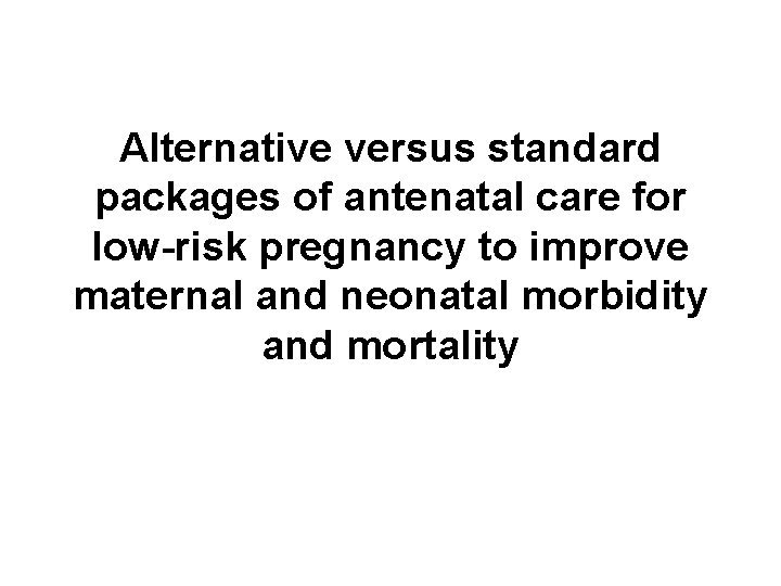 Alternative versus standard packages of antenatal care for low-risk pregnancy to improve maternal and Alternative versus standard packages of antenatal care for low-risk pregnancy to improve maternal and