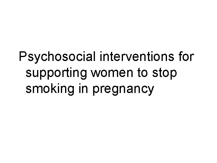 Psychosocial interventions for supporting women to stop smoking in pregnancy Psychosocial interventions for supporting women to stop smoking in pregnancy