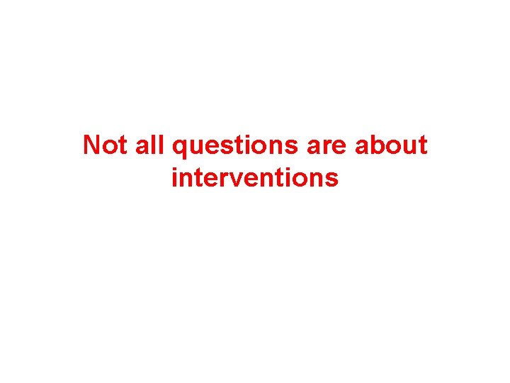 Not all questions are about interventions Not all questions are about interventions