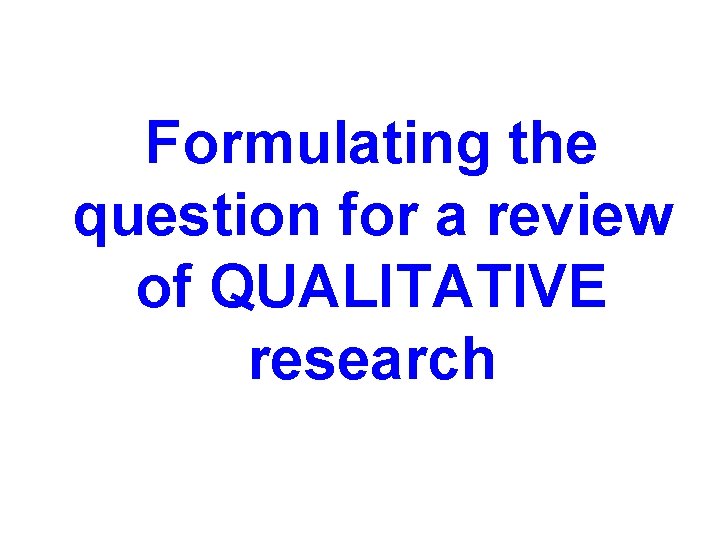 Formulating the question for a review of QUALITATIVE research Formulating the question for a review of QUALITATIVE research