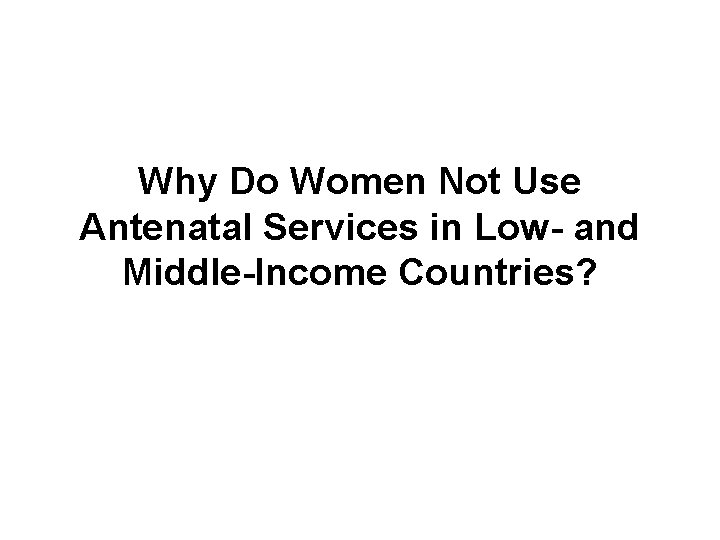 Why Do Women Not Use Antenatal Services in Low- and Middle-Income Countries? Why Do Women Not Use Antenatal Services in Low- and Middle-Income Countries?