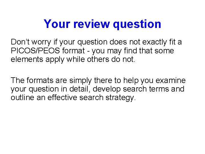 Your review question Don’t worry if your question does not exactly fit a PICOS/PEOS Your review question Don’t worry if your question does not exactly fit a PICOS/PEOS
